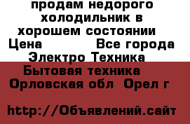 продам недорого холодильник в хорошем состоянии › Цена ­ 8 000 - Все города Электро-Техника » Бытовая техника   . Орловская обл.,Орел г.